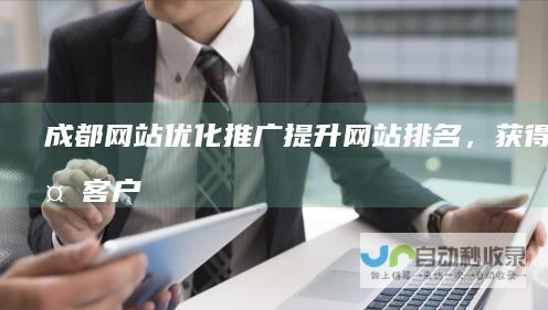 成都网站优化推广：提升网站排名，获得更多客户